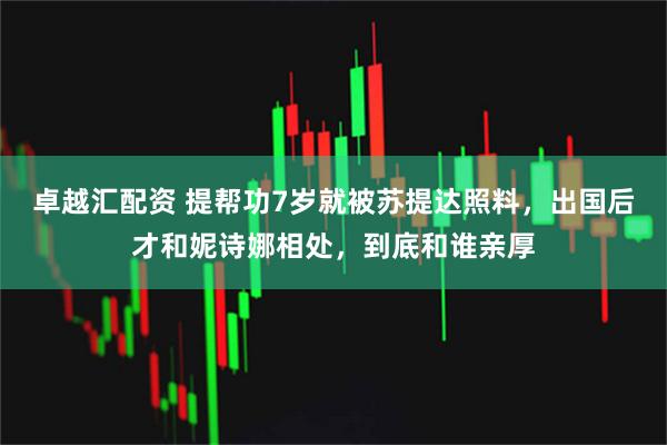 卓越汇配资 提帮功7岁就被苏提达照料，出国后才和妮诗娜相处，到底和谁亲厚