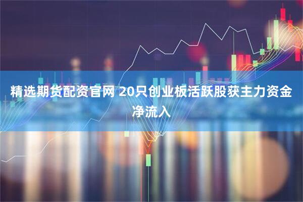 精选期货配资官网 20只创业板活跃股获主力资金净流入