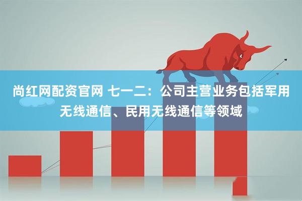 尚红网配资官网 七一二：公司主营业务包括军用无线通信、民用无线通信等领域