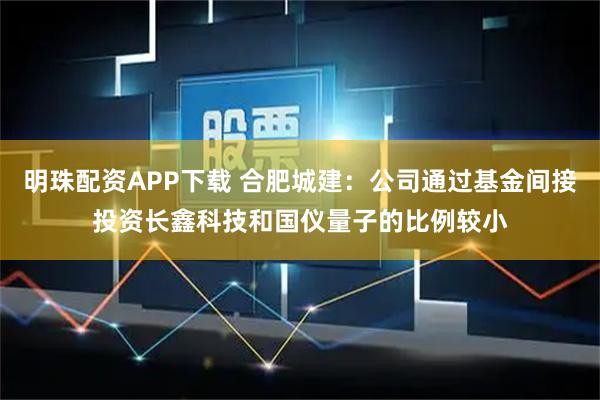 明珠配资APP下载 合肥城建：公司通过基金间接投资长鑫科技和国仪量子的比例较小