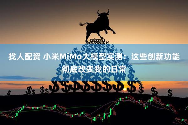 找人配资 小米MiMo大模型实测：这些创新功能彻底改变我的日常