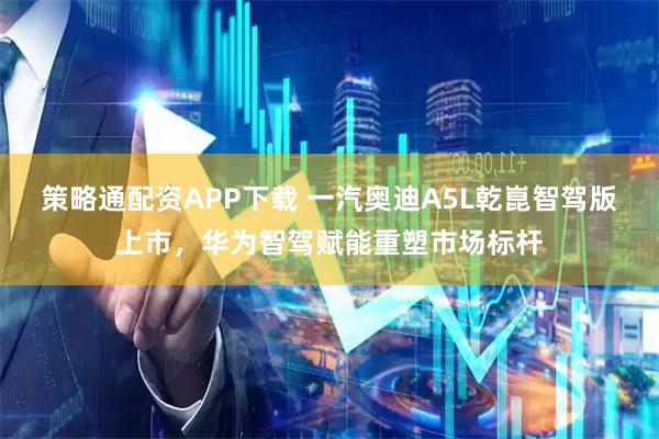 策略通配资APP下载 一汽奥迪A5L乾崑智驾版上市，华为智驾赋能重塑市场标杆