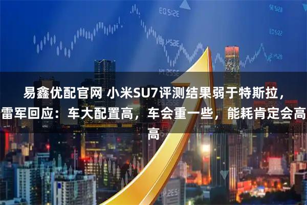 易鑫优配官网 小米SU7评测结果弱于特斯拉，雷军回应：车大配置高，车会重一些，能耗肯定会高