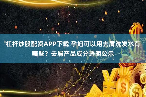 杠杆炒股配资APP下载 孕妇可以用去屑洗发水有哪些？去屑产品成分透明公示