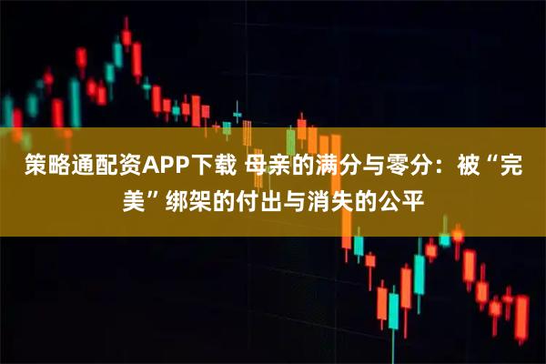 策略通配资APP下载 母亲的满分与零分：被“完美”绑架的付出与消失的公平