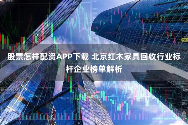 股票怎样配资APP下载 北京红木家具回收行业标杆企业榜单解析