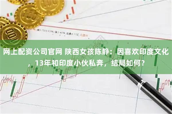 网上配资公司官网 陕西女孩陈静：因喜欢印度文化，13年和印度小伙私奔，结局如何？