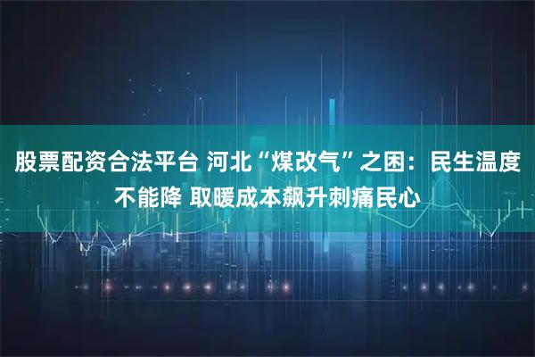 股票配资合法平台 河北“煤改气”之困：民生温度不能降 取暖成本飙升刺痛民心
