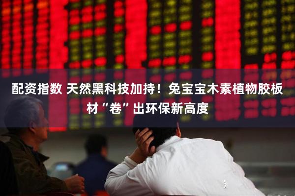配资指数 天然黑科技加持！兔宝宝木素植物胶板材“卷”出环保新高度
