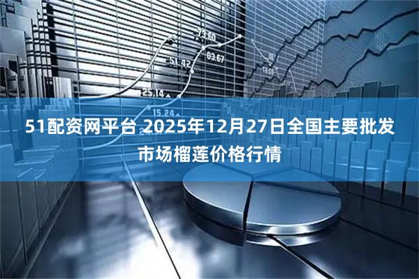 51配资网平台 2025年12月27日全国主要批发市场榴莲价格行情