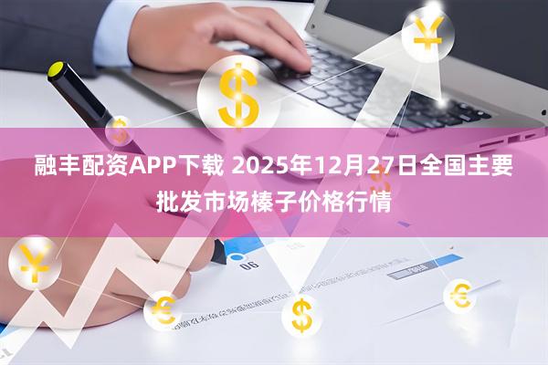 融丰配资APP下载 2025年12月27日全国主要批发市场榛子价格行情