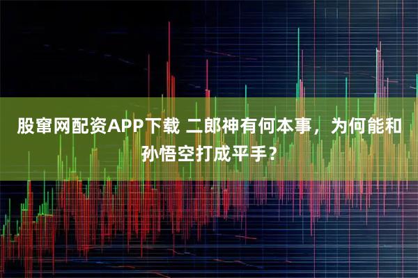 股窜网配资APP下载 二郎神有何本事，为何能和孙悟空打成平手？