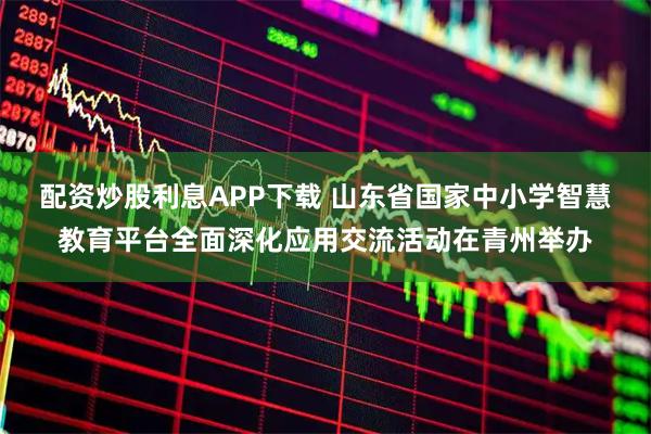 配资炒股利息APP下载 山东省国家中小学智慧教育平台全面深化应用交流活动在青州举办