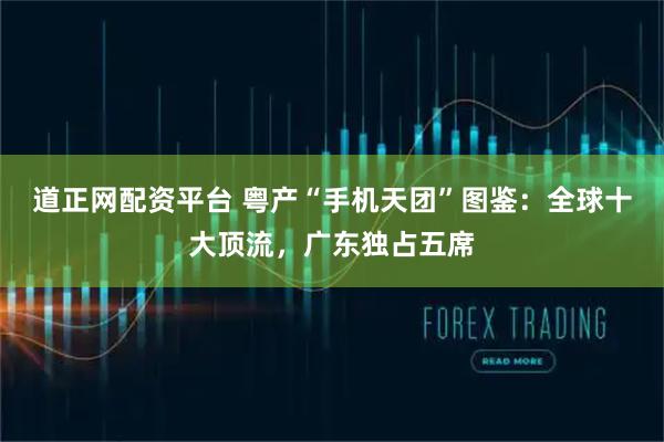 道正网配资平台 粤产“手机天团”图鉴：全球十大顶流，广东独占五席