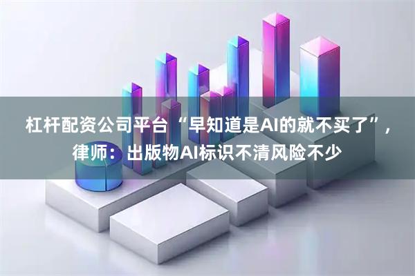 杠杆配资公司平台 “早知道是AI的就不买了”，律师：出版物AI标识不清风险不少
