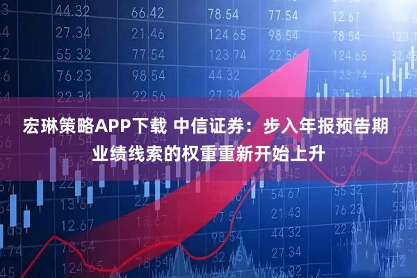 宏琳策略APP下载 中信证券：步入年报预告期 业绩线索的权重重新开始上升