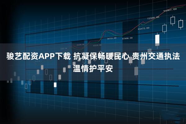 骏艺配资APP下载 抗凝保畅暖民心 贵州交通执法温情护平安
