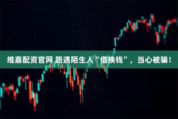 维嘉配资官网 路遇陌生人“借换钱”，当心被骗！