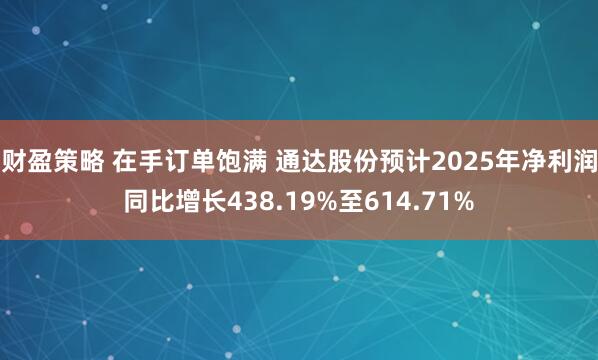 财盈策略 在手订单饱满 通达股份预计2025年净利润同比增长438.19%至614.71%