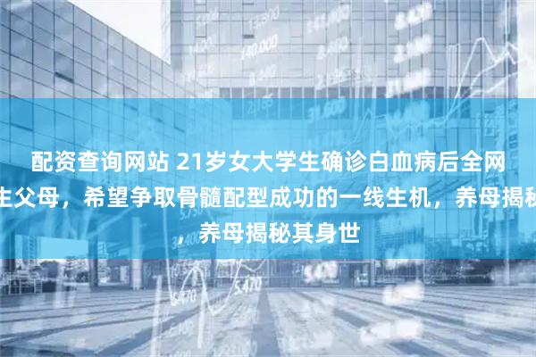 配资查询网站 21岁女大学生确诊白血病后全网寻找亲生父母，希望争取骨髓配型成功的一线生机，养母揭秘其身世