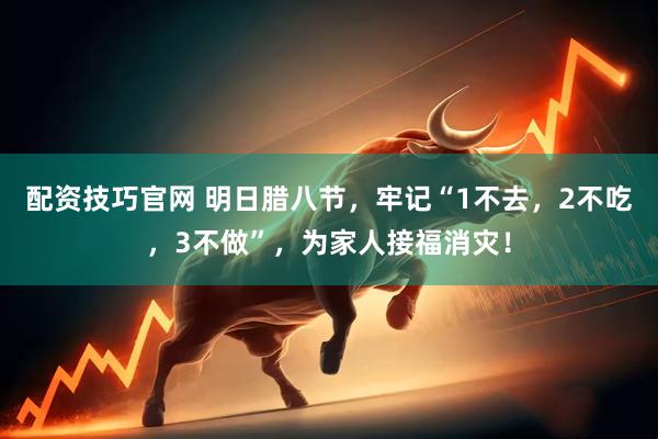 配资技巧官网 明日腊八节，牢记“1不去，2不吃，3不做”，为家人接福消灾！