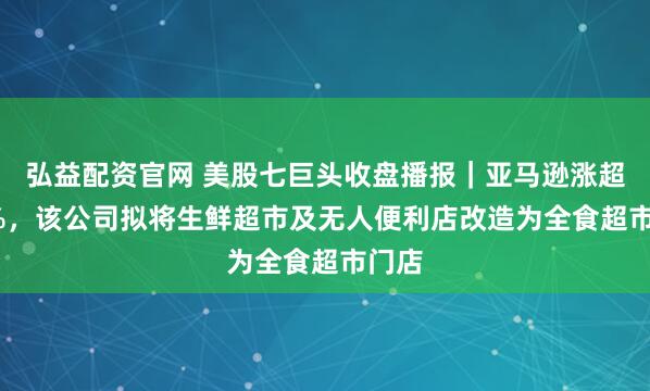 弘益配资官网 美股七巨头收盘播报｜亚马逊涨超2.6%，该公司拟将生鲜超市及无人便利店改造为全食超市门店