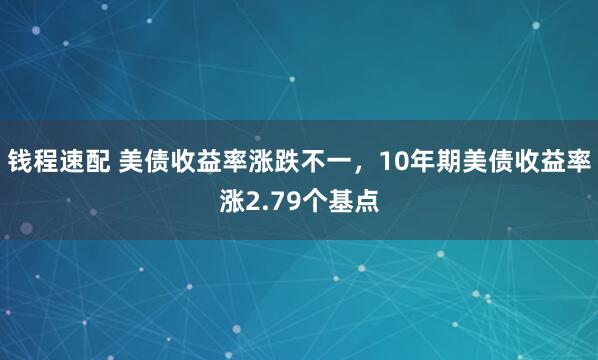 钱程速配 美债收益率涨跌不一，10年期美债收益率涨2.79个基点