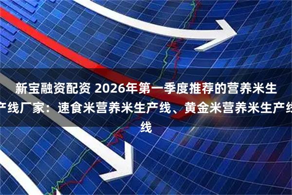 新宝融资配资 2026年第一季度推荐的营养米生产线厂家：速食米营养米生产线、黄金米营养米生产线