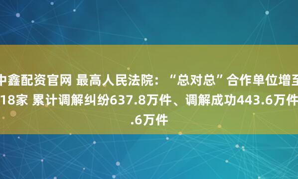 中鑫配资官网 最高人民法院：“总对总”合作单位增至18家 累计调解纠纷637.8万件、调解成功443.6万件