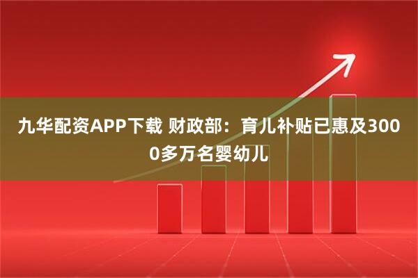 九华配资APP下载 财政部：育儿补贴已惠及3000多万名婴幼儿