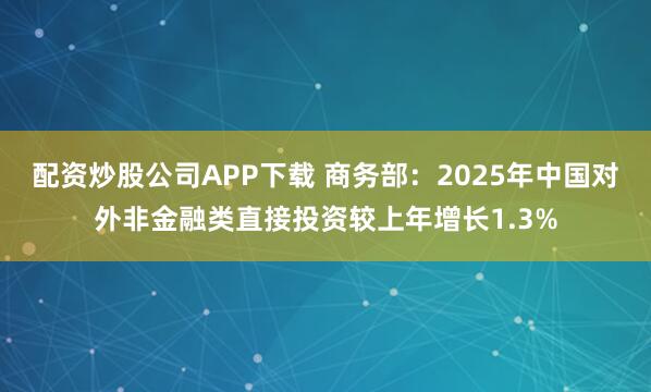 配资炒股公司APP下载 商务部：2025年中国对外非金融类直接投资较上年增长1.3%