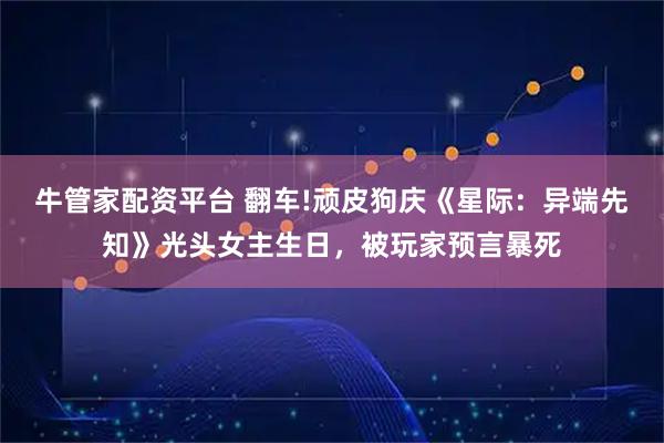 牛管家配资平台 翻车!顽皮狗庆《星际：异端先知》光头女主生日，被玩家预言暴死