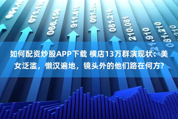 如何配资炒股APP下载 横店13万群演现状：美女泛滥，懒汉遍地，镜头外的他们路在何方?