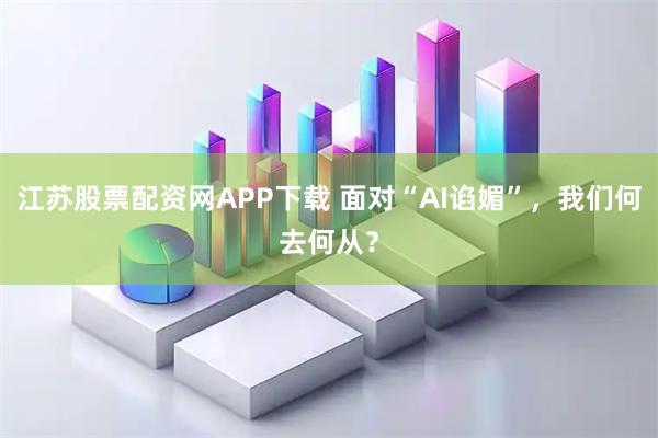 江苏股票配资网APP下载 面对“AI谄媚”，我们何去何从？