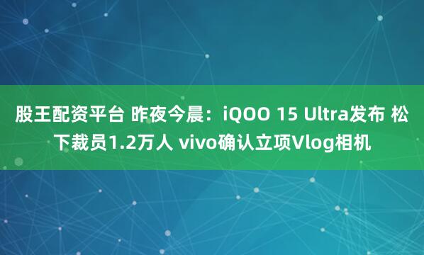 股王配资平台 昨夜今晨：iQOO 15 Ultra发布 松下裁员1.2万人 vivo确认立项Vlog相机