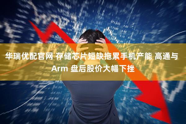 华瑞优配官网 存储芯片短缺拖累手机产能 高通与 Arm 盘后股价大幅下挫