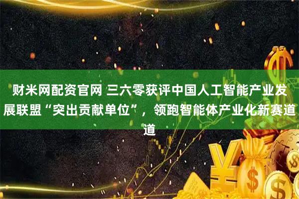 财米网配资官网 三六零获评中国人工智能产业发展联盟“突出贡献单位”，领跑智能体产业化新赛道