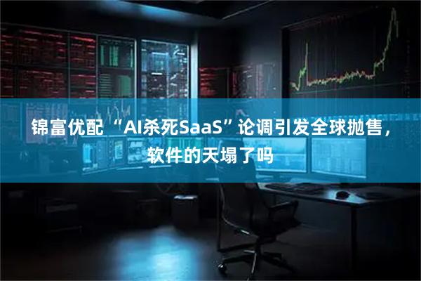 锦富优配 “AI杀死SaaS”论调引发全球抛售，软件的天塌了吗