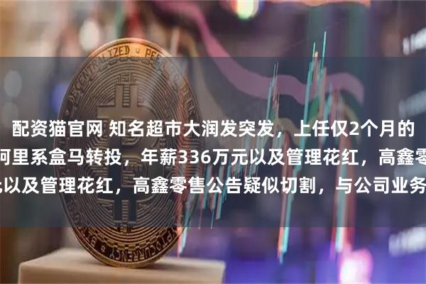 配资猫官网 知名超市大润发突发，上任仅2个月的母公司CEO失联，刚从阿里系盒马转投，年薪336万元以及管理花红，高鑫零售公告疑似切割，与公司业务无关！