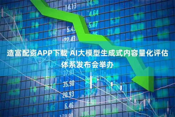 造富配资APP下载 AI大模型生成式内容量化评估体系发布会举办