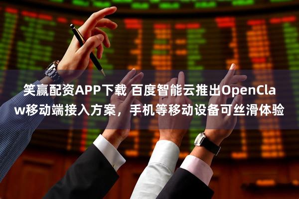 笑赢配资APP下载 百度智能云推出OpenClaw移动端接入方案，手机等移动设备可丝滑体验