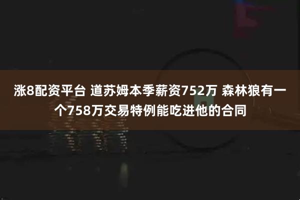 涨8配资平台 道苏姆本季薪资752万 森林狼有一个758万交易特例能吃进他的合同