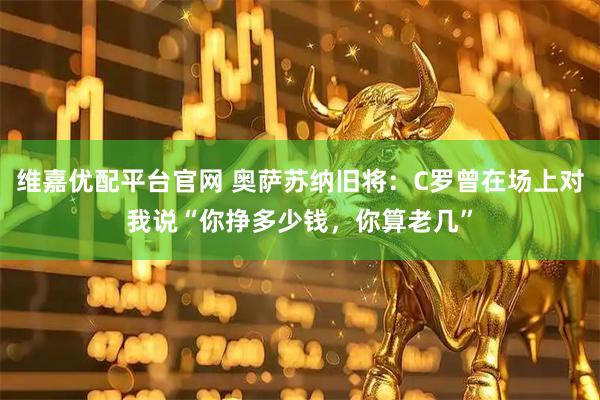 维嘉优配平台官网 奥萨苏纳旧将：C罗曾在场上对我说“你挣多少钱，你算老几”