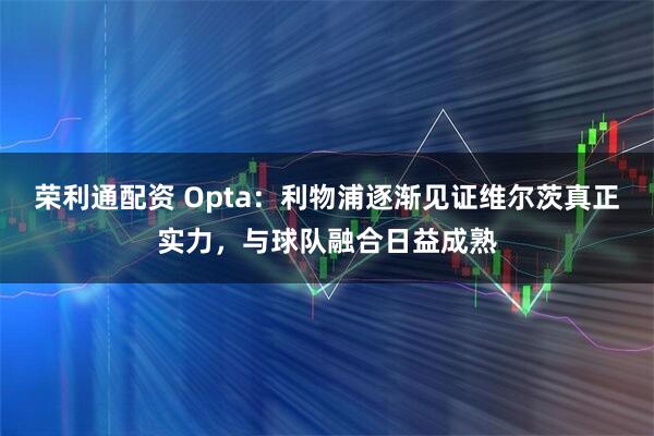 荣利通配资 Opta：利物浦逐渐见证维尔茨真正实力，与球队融合日益成熟