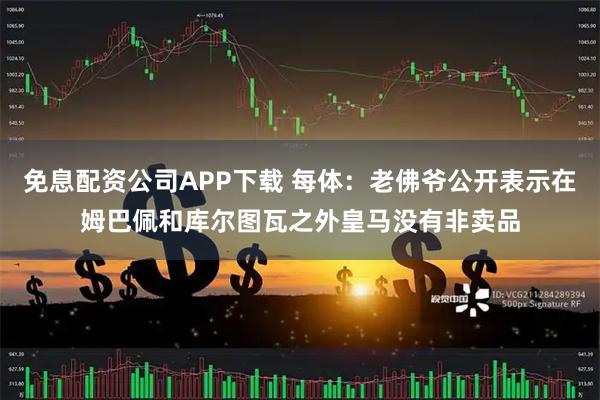 免息配资公司APP下载 每体：老佛爷公开表示在姆巴佩和库尔图瓦之外皇马没有非卖品