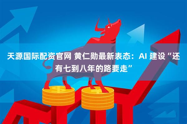 天源国际配资官网 黄仁勋最新表态：AI 建设“还有七到八年的路要走”