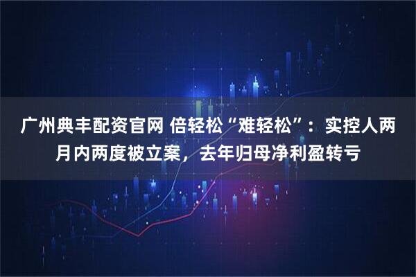 广州典丰配资官网 倍轻松“难轻松”：实控人两月内两度被立案，去年归母净利盈转亏