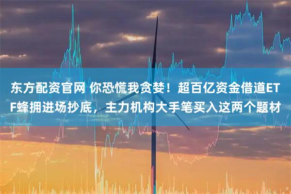 东方配资官网 你恐慌我贪婪!超百亿资金借道ETF蜂拥进场抄底,主力机构大手笔买入这两个题材