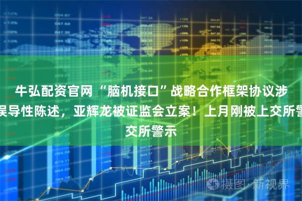 牛弘配资官网 “脑机接口”战略合作框架协议涉嫌误导性陈述，亚辉龙被证监会立案！上月刚被上交所警示