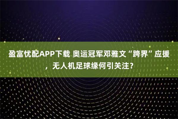 盈富忧配APP下载 奥运冠军邓雅文“跨界”应援，无人机足球缘何引关注？